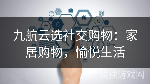 九航云选社交购物：家居购物，愉悦生活