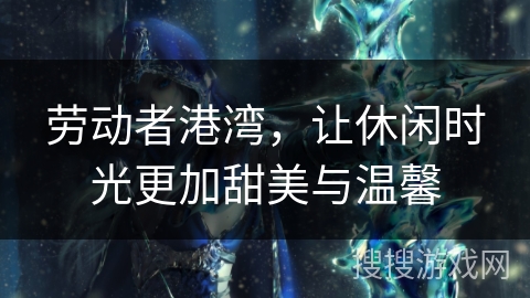 劳动者港湾，让休闲时光更加甜美与温馨