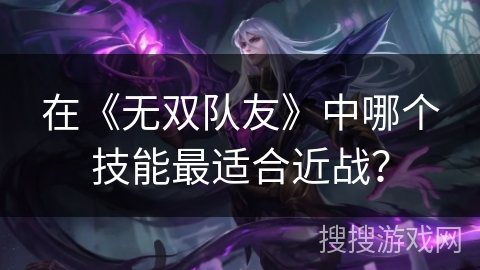 在《无双队友》中哪个技能最适合近战？