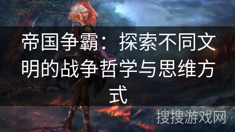 帝国争霸：探索不同文明的战争哲学与思维方式