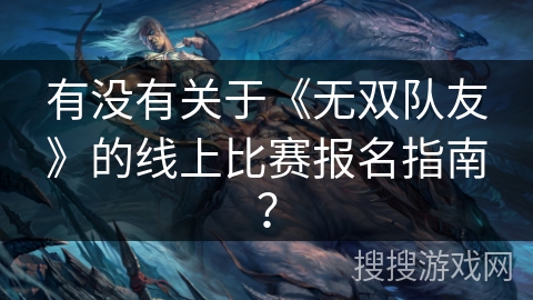 有没有关于《无双队友》的线上比赛报名指南？