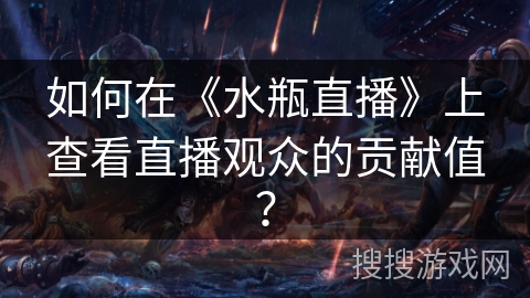 如何在《水瓶直播》上查看直播观众的贡献值？