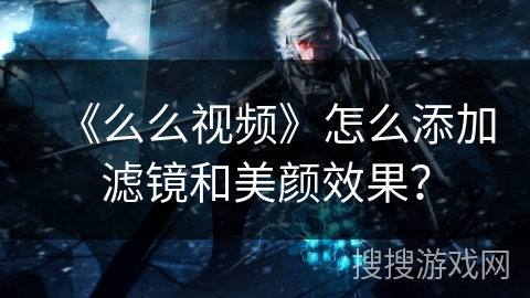 《么么视频》怎么添加滤镜和美颜效果？