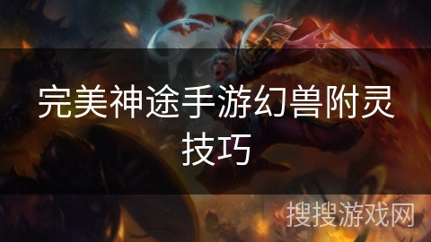 完美神途手游幻兽附灵技巧 完美神途手游幻兽附灵技巧