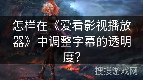 怎样在《爱看影视播放器》中调整字幕的透明度? 怎样在《爱看影视播放器》中调整字幕的透明度?
