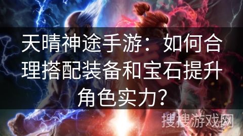 天晴神途手游：如何合理搭配装备和宝石提升角色实力？