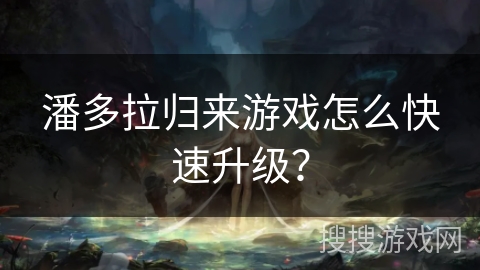潘多拉归来游戏怎么快速升级？