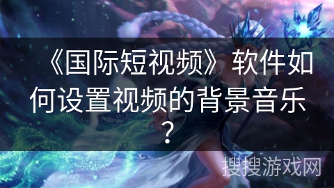 《国际短视频》软件如何设置视频的背景音乐？