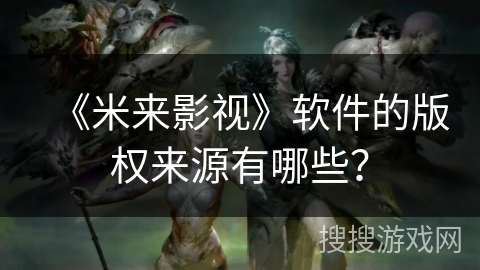 《米来影视》软件的版权来源有哪些？