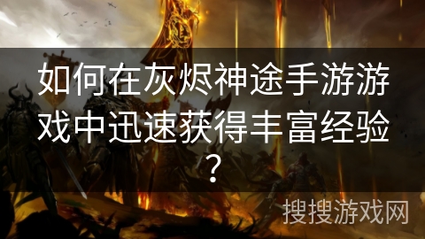 如何在灰烬神途手游游戏中迅速获得丰富经验？