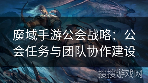 魔域手游公会战略：公会任务与团队协作建设
