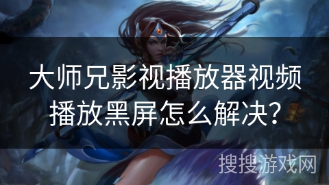 大师兄影视播放器视频播放黑屏怎么解决？