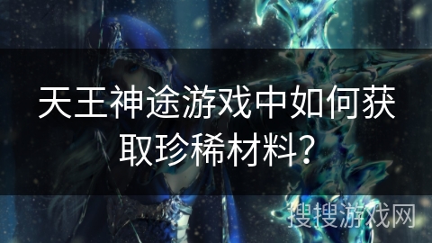 天王神途游戏中如何获取珍稀材料？