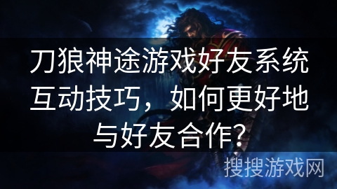 刀狼神途游戏好友系统互动技巧，如何更好地与好友合作？