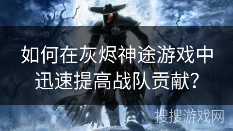 如何在灰烬神途游戏中迅速提高战队贡献？