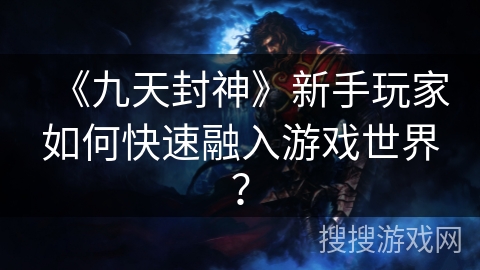 《九天封神》新手玩家如何快速融入游戏世界? 《九天封神》新手玩家如何快速融入游戏世界?