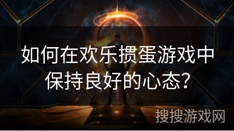 如何在欢乐掼蛋游戏中保持良好的心态？