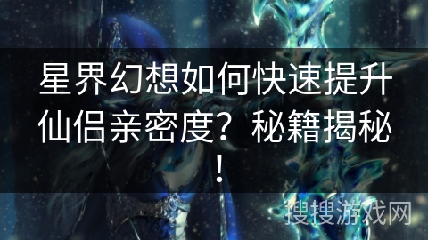 星界幻想如何快速提升仙侣亲密度？秘籍揭秘！