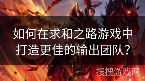 如何在求和之路游戏中打造更佳的输出团队？