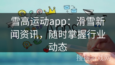 雪高运动app：滑雪新闻资讯，随时掌握行业动态