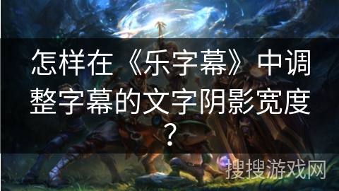 怎样在《乐字幕》中调整字幕的文字阴影宽度？