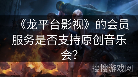 《龙平台影视》的会员服务是否支持原创音乐会? 《龙平台影视》的会员服务是否支持原创音乐会?
