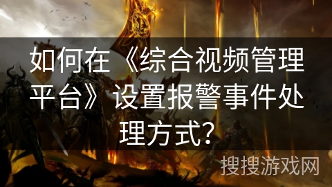 如何在《综合视频管理平台》设置报警事件处理方式？