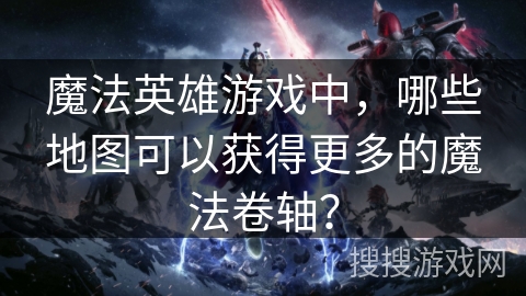 魔法英雄游戏中，哪些地图可以获得更多的魔法卷轴？