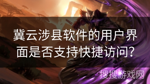 冀云涉县软件的用户界面是否支持快捷访问? 冀云涉县软件的用户界面是否支持快捷访问?