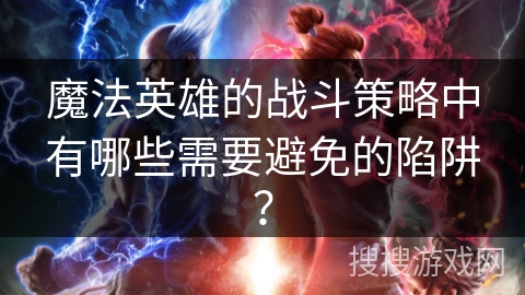 魔法英雄的战斗策略中有哪些需要避免的陷阱？