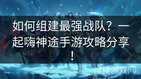 如何组建最强战队？一起嗨神途手游攻略分享！