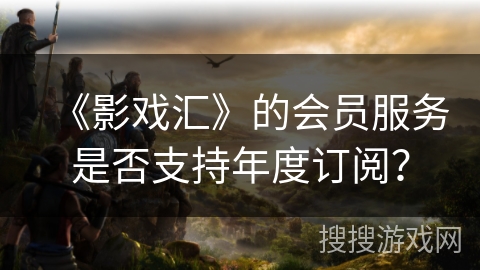 《影戏汇》的会员服务是否支持年度订阅？