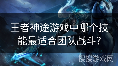 王者神途游戏中哪个技能最适合团队战斗？