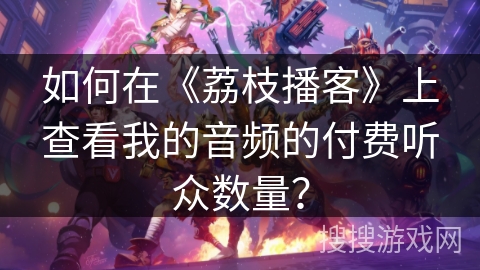 如何在《荔枝播客》上查看我的音频的付费听众数量？