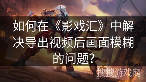 如何在《影戏汇》中解决导出视频后画面模糊的问题？