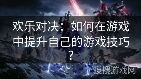 欢乐对决：如何在游戏中提升自己的游戏技巧？
