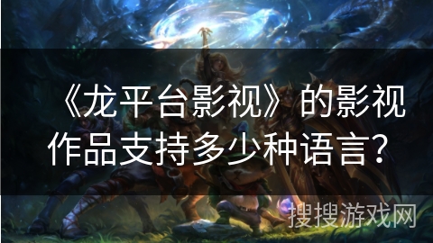 《龙平台影视》的影视作品支持多少种语言? 《龙平台影视》的影视作品支持多少种语言?