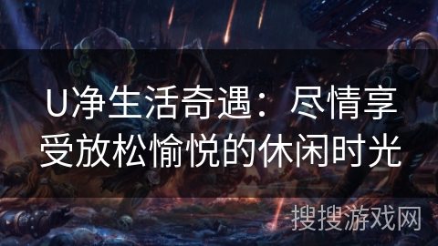 U净生活奇遇:尽情享受放松愉悦的休闲时光 U净生活奇遇:尽情享受放松愉悦的休闲时光