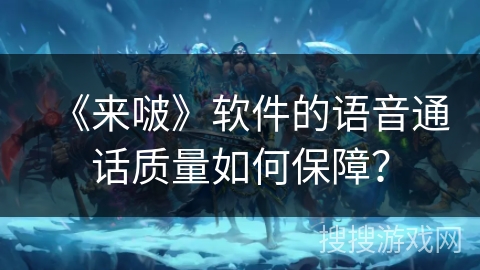 《来啵》软件的语音通话质量如何保障？