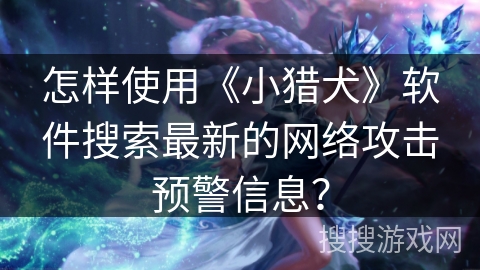 怎样使用《小猎犬》软件搜索最新的网络攻击预警信息？