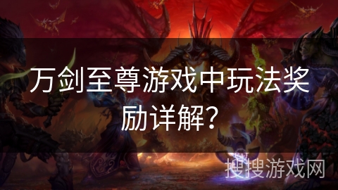 万剑至尊游戏中玩法奖励详解? 万剑至尊游戏中玩法奖励详解?