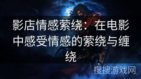 影店情感萦绕：在电影中感受情感的萦绕与缠绕
