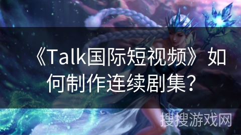 《Talk国际短视频》如何制作连续剧集？