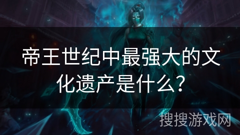 帝王世纪中最强大的文化遗产是什么？