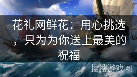 花礼网鲜花：用心挑选，只为为你送上最美的祝福