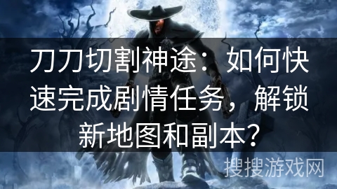 刀刀切割神途：如何快速完成剧情任务，解锁新地图和副本？