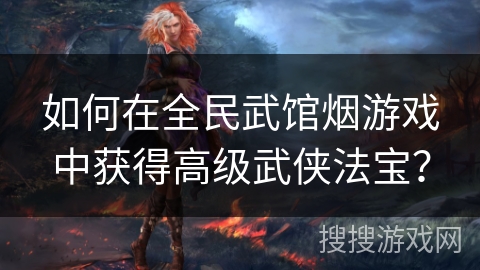 如何在全民武馆烟游戏中获得高级武侠法宝？