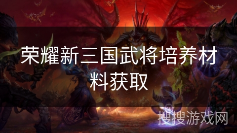 荣耀新三国武将培养材料获取