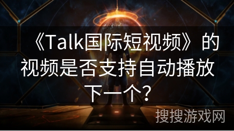 《Talk国际短视频》的视频是否支持自动播放下一个？
