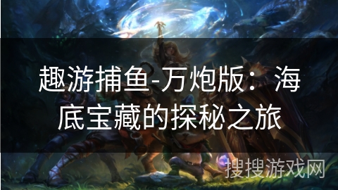 趣游捕鱼-万炮版：海底宝藏的探秘之旅